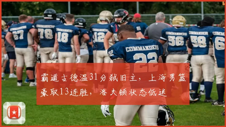 霸道古德温31分弑旧主，上海男篮豪取13连胜，洛夫顿状态低迷