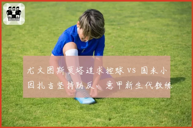 尤文图斯莫塔追求控球 vs 国米小因扎吉坚持防反,意甲新生代教练战术对立