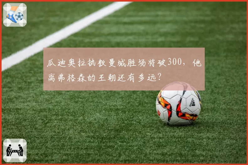 瓜迪奥拉执教曼城胜场将破300,他离弗格森的王朝还有多远?