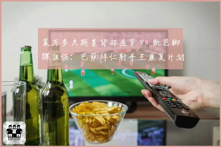 莱万多夫斯基背部痉挛 vs 凯恩脚踝扭伤：巴萨拜仁射手王康复计划差异解析