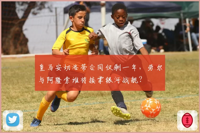 皇马安切洛蒂合同仅剩一年，劳尔与阿隆索谁将接掌银河战舰？