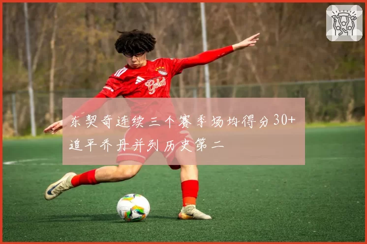 东契奇连续三个赛季场均得分30+ 追平乔丹并列历史第二