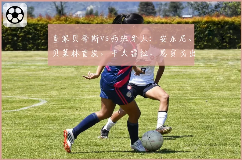 皇家贝蒂斯vs西班牙人:安东尼、贝莱林首发,卡夫雷拉、恩贡戈出战