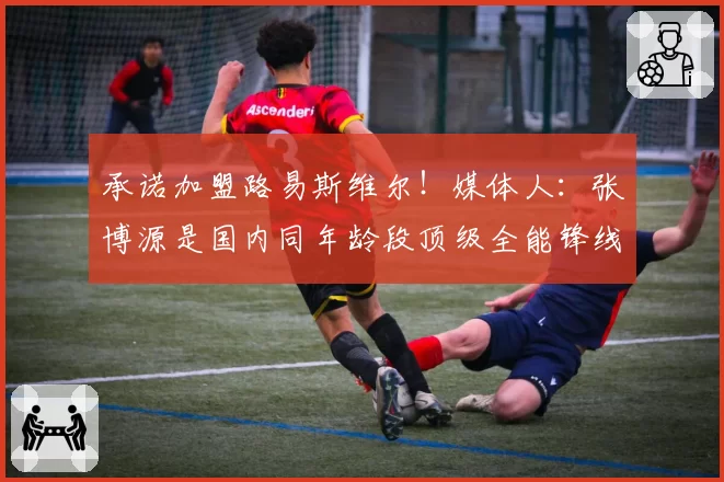 承诺加盟路易斯维尔！媒体人：张博源是国内同年龄段顶级全能锋线