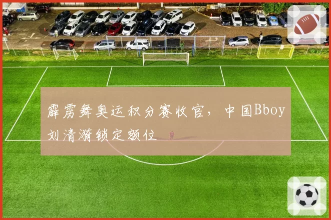 霹雳舞奥运积分赛收官，中国Bboy刘清漪锁定额位