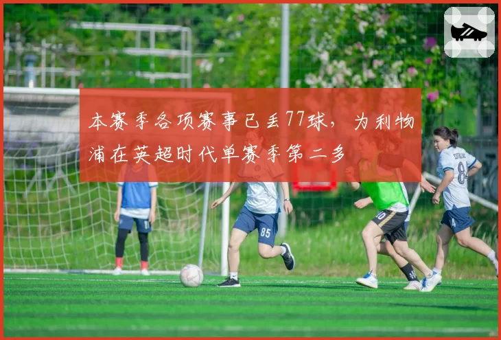 本赛季各项赛事已丢77球，为利物浦在英超时代单赛季第二多
