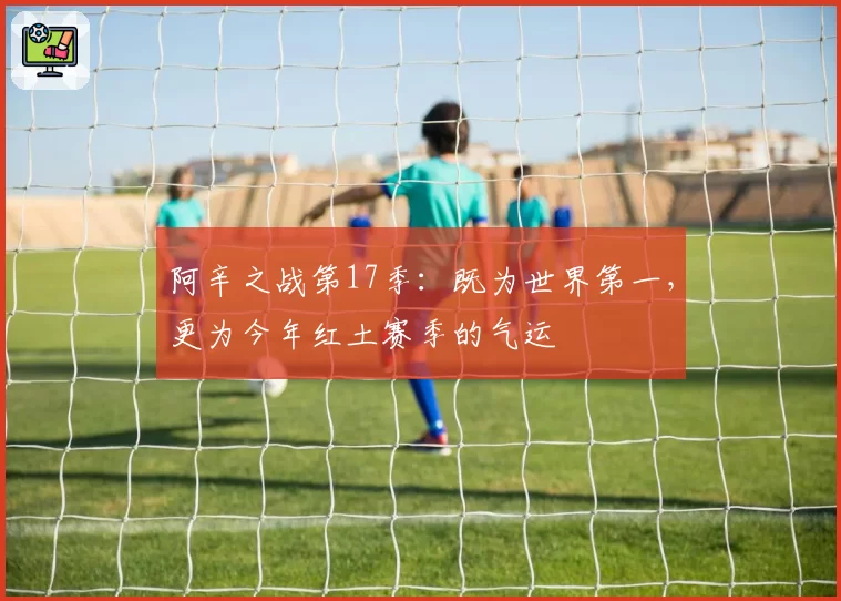 阿辛之战第17季：既为世界第一，更为今年红土赛季的气运