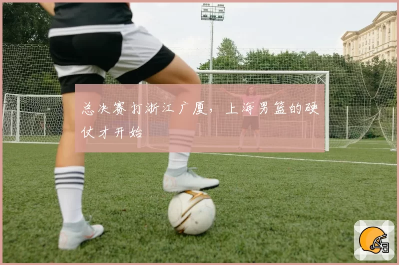 总决赛打浙江广厦，上海男篮的硬仗才开始