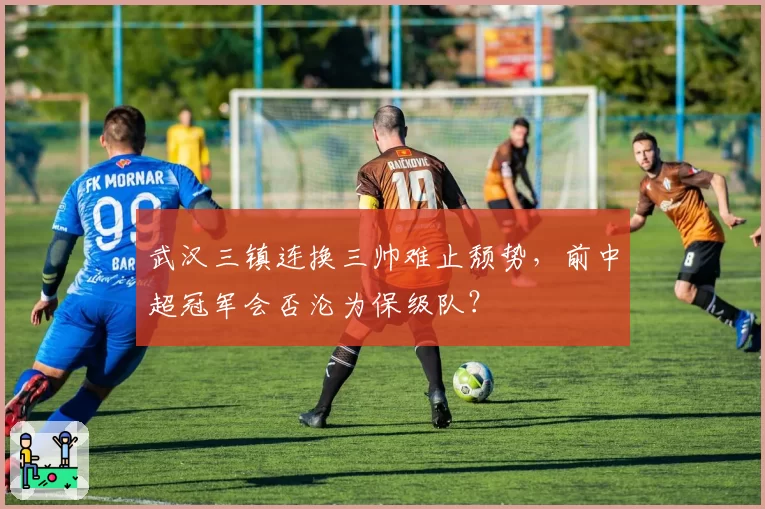 武汉三镇连换三帅难止颓势，前中超冠军会否沦为保级队？