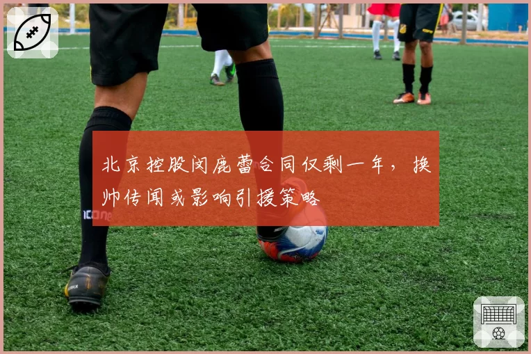 北京控股闵鹿蕾合同仅剩一年，换帅传闻或影响引援策略