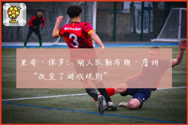 里奇·保罗:湖人队勒布朗·詹姆斯“改变了游戏规则”