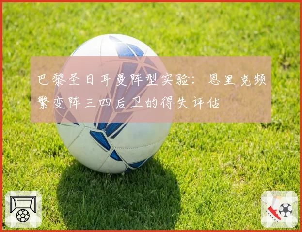 巴黎圣日耳曼阵型实验:恩里克频繁变阵三四后卫的得失评估