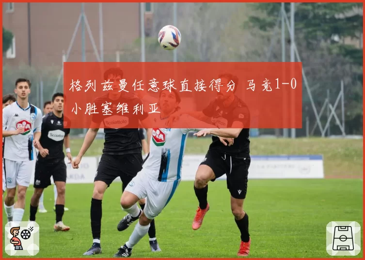 格列兹曼任意球直接得分 马竞1-0小胜塞维利亚