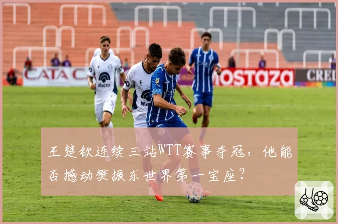 王楚钦连续三站WTT赛事夺冠，他能否撼动樊振东世界第一宝座？