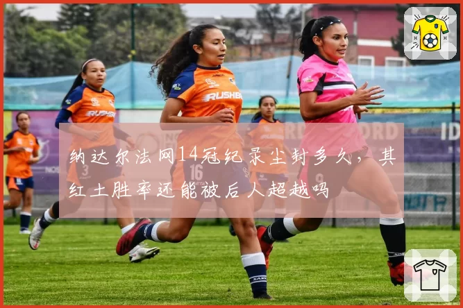 纳达尔法网14冠纪录尘封多久,其红土胜率还能被后人超越吗