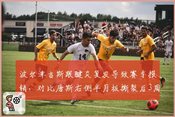 波尔津吉斯跟腱炎复发导致赛季报销，对比唐斯右侧半月板撕裂后3周复出决策形成反差