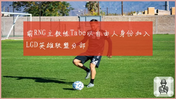 前RNG主教练Tabe以自由人身份加入LGD英雄联盟分部