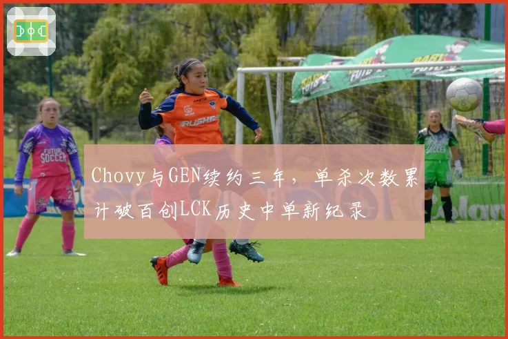 Chovy与GEN续约三年,单杀次数累计破百创LCK历史中单新纪录