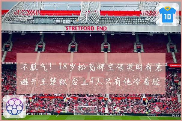 不服气!18岁松岛辉空领奖时有意避开王楚钦 台上4人只有他冷着脸