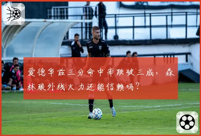 爱德华兹三分命中率跌破三成,森林狼外线火力还能信赖吗?