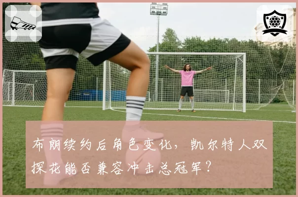 布朗续约后角色变化,凯尔特人双探花能否兼容冲击总冠军?
