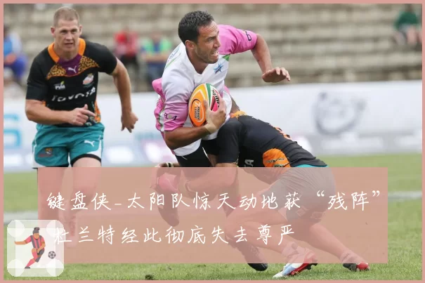 键盘侠_太阳队惊天动地获“残阵” 杜兰特经此彻底失去尊严