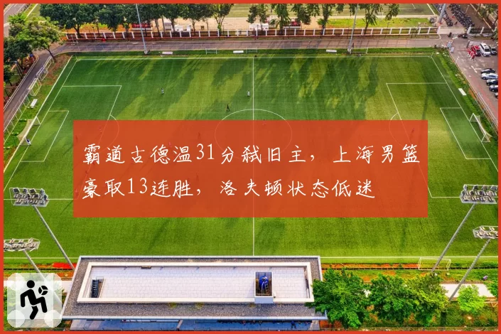 霸道古德温31分弑旧主，上海男篮豪取13连胜，洛夫顿状态低迷