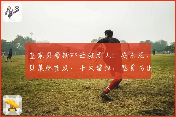 皇家贝蒂斯vs西班牙人:安东尼、贝莱林首发,卡夫雷拉、恩贡戈出战