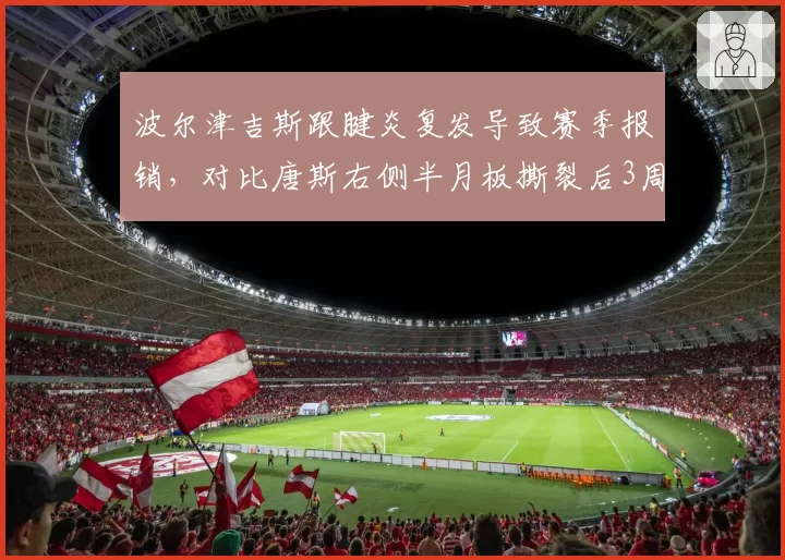 波尔津吉斯跟腱炎复发导致赛季报销，对比唐斯右侧半月板撕裂后3周复出决策形成反差