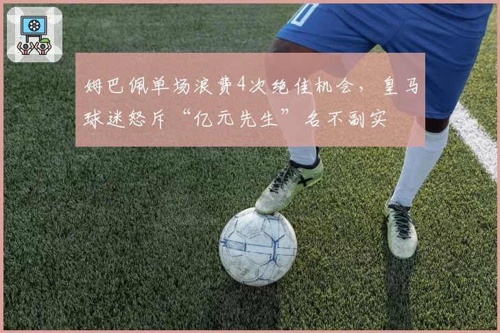 姆巴佩单场浪费4次绝佳机会，皇马球迷怒斥“亿元先生”名不副实