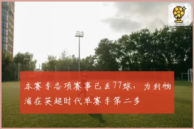 本赛季各项赛事已丢77球，为利物浦在英超时代单赛季第二多