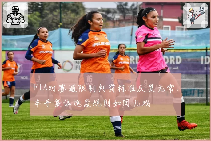 FIA对赛道限制判罚标准反复无常，车手集体炮轰规则如同儿戏