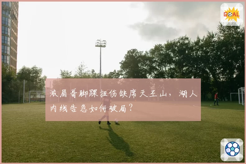 浓眉哥脚踝扭伤缺席天王山,湖人内线告急如何破局?