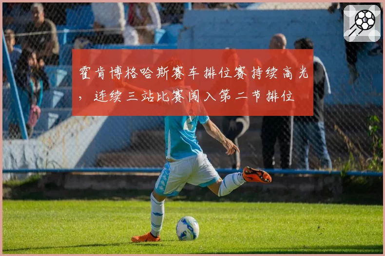 霍肯博格哈斯赛车排位赛持续高光，连续三站比赛闯入第二节排位