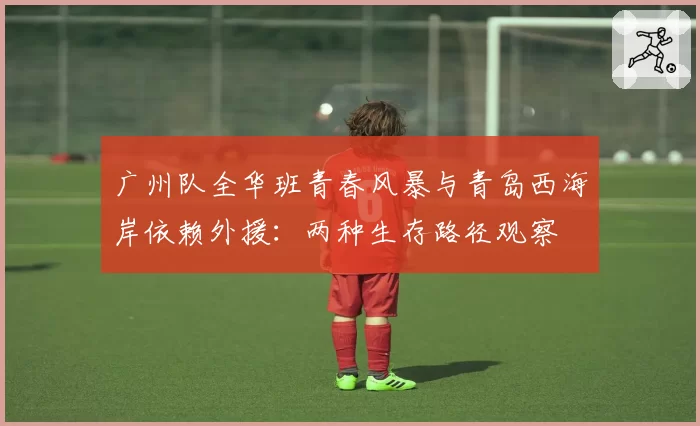 广州队全华班青春风暴与青岛西海岸依赖外援：两种生存路径观察