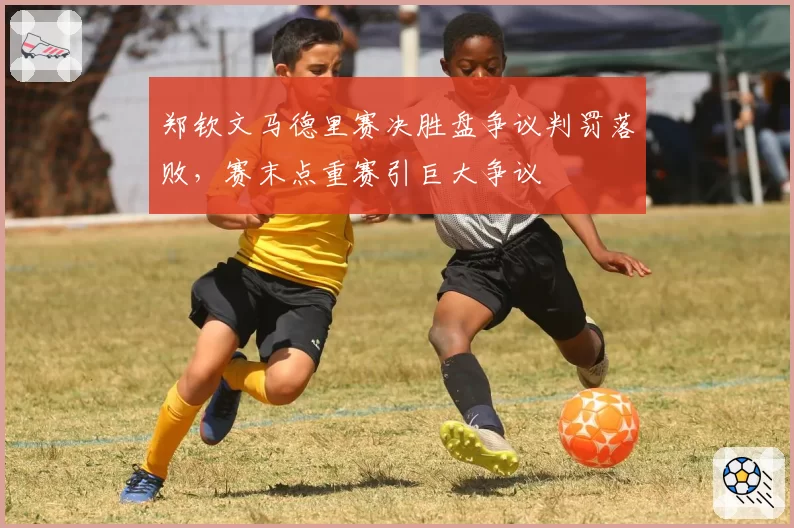 郑钦文马德里赛决胜盘争议判罚落败,赛末点重赛引巨大争议