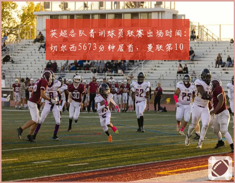 英超各队青训球员联赛出场时间：切尔西5673分钟居首，曼联第10