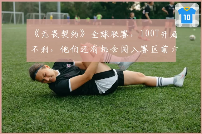 《无畏契约》全球联赛,100T开局不利,他们还有机会闯入赛区前六吗?