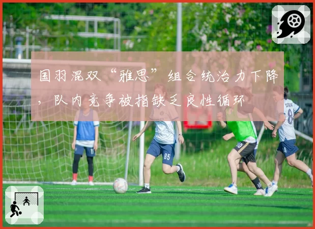 国羽混双“雅思”组合统治力下降，队内竞争被指缺乏良性循环