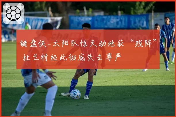 键盘侠_太阳队惊天动地获“残阵” 杜兰特经此彻底失去尊严