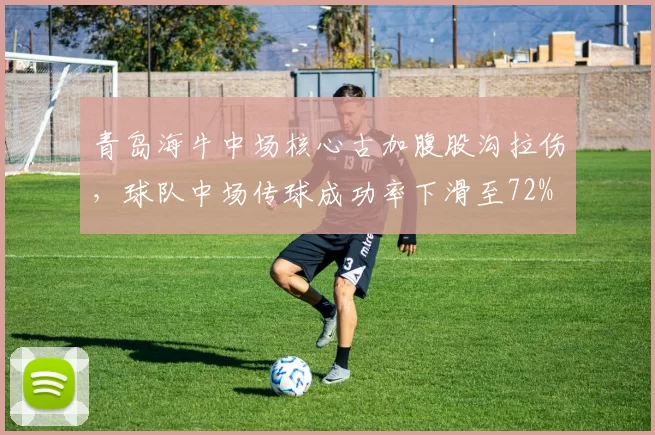 青岛海牛中场核心古加腹股沟拉伤,球队中场传球成功率下滑至72%