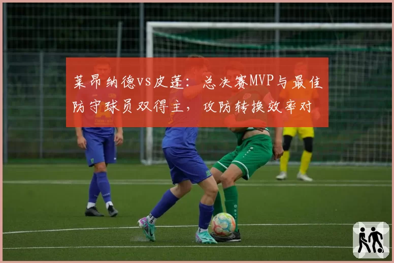 莱昂纳德vs皮蓬：总决赛MVP与最佳防守球员双得主，攻防转换效率对比