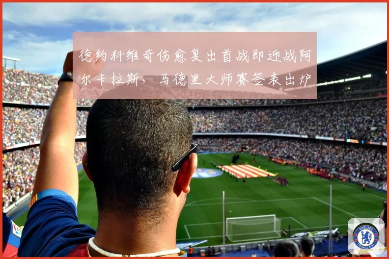 德约科维奇伤愈复出首战即迎战阿尔卡拉斯,马德里大师赛签表出炉