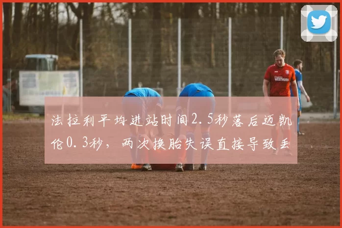 法拉利平均进站时间2.5秒落后迈凯伦0.3秒,两次换胎失误直接导致丢分