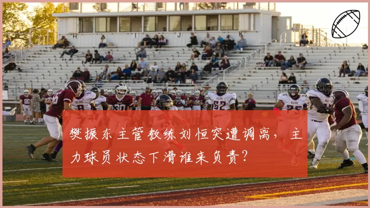 樊振东主管教练刘恒突遭调离,主力球员状态下滑谁来负责?
