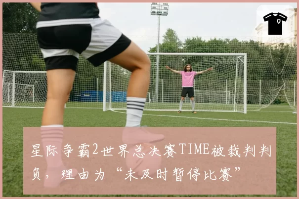 星际争霸2世界总决赛TIME被裁判判负,理由为“未及时暂停比赛”