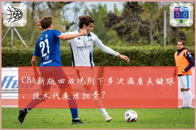 CBA新版回放规则下多次漏看关键球，技术代表该担责？