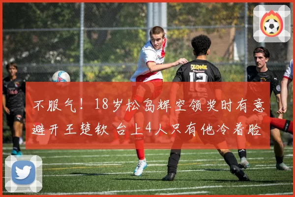 不服气!18岁松岛辉空领奖时有意避开王楚钦 台上4人只有他冷着脸