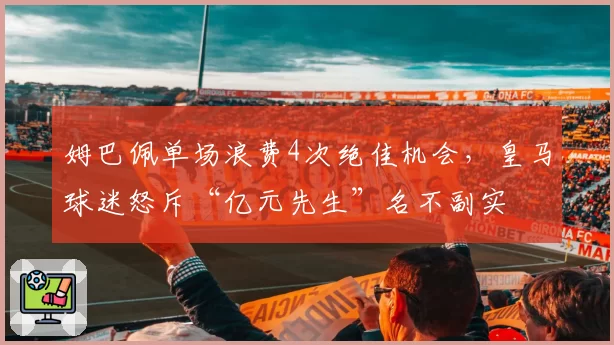 姆巴佩单场浪费4次绝佳机会，皇马球迷怒斥“亿元先生”名不副实