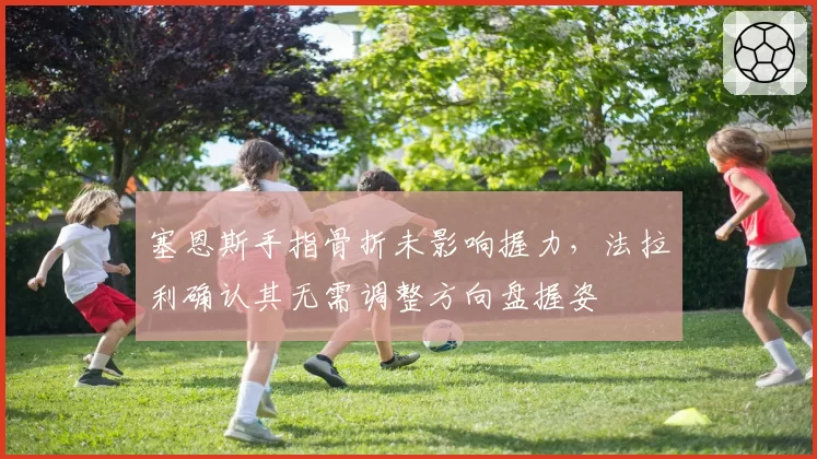 塞恩斯手指骨折未影响握力，法拉利确认其无需调整方向盘握姿